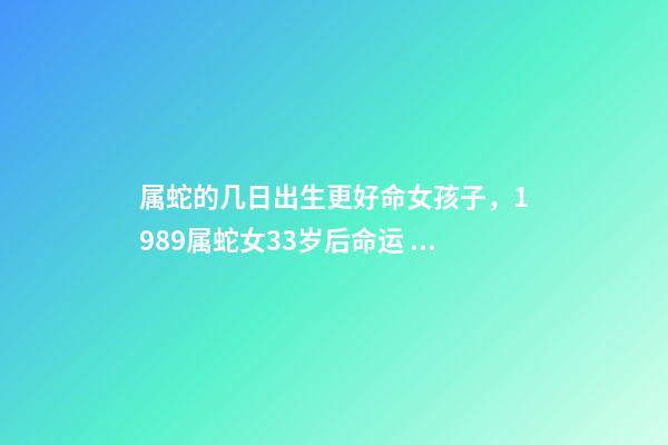 属蛇的几日出生更好命女孩子，1989属蛇女33岁后命运 属蛇人33岁运势，89蛇2022 年每个月的运势-第1张-观点-玄机派